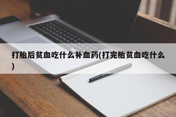 打胎药在线付款打胎后贫血吃什么补血药(打完胎贫血吃什么)