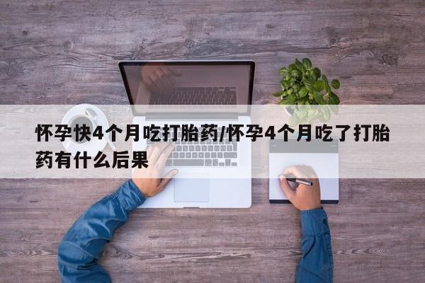 打胎药在线付款怀孕快4个月吃打胎药/怀孕4个月吃了打胎药有什么后果