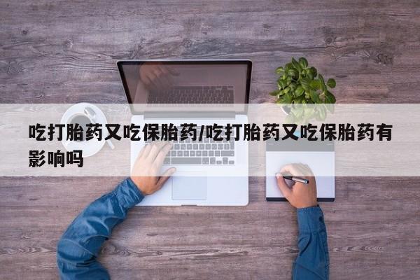 打胎药在线付款吃打胎药又吃保胎药/吃打胎药又吃保胎药有影响吗