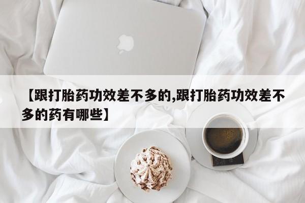 打胎药在线付款【跟打胎药功效差不多的,跟打胎药功效差不多的药有哪些】