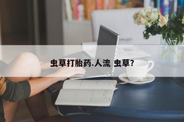 打胎药在线付款虫草打胎药.人流 虫草？