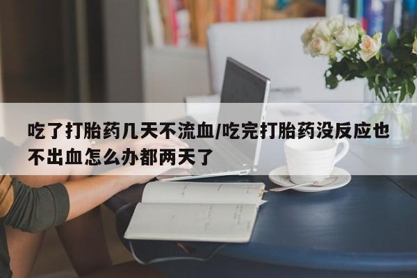 打胎药在线付款吃了打胎药几天不流血/吃完打胎药没反应也不出血怎么办都两天了