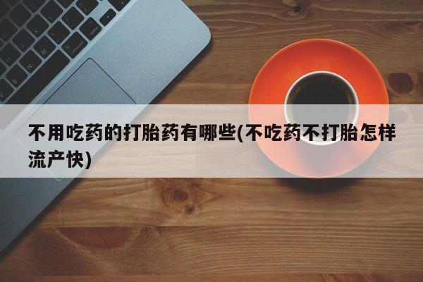 打胎药在线付款不用吃药的打胎药有哪些(不吃药不打胎怎样流产快)