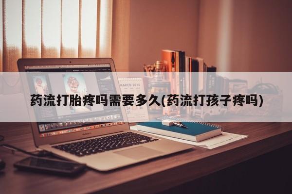 打胎药在线付款药流打胎疼吗需要多久(药流打孩子疼吗)