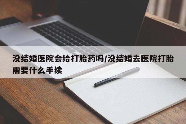 打胎药在线付款没结婚医院会给打胎药吗/没结婚去医院打胎需要什么手续