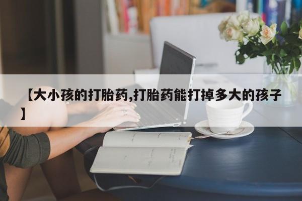 打胎药在线付款【大小孩的打胎药,打胎药能打掉多大的孩子】