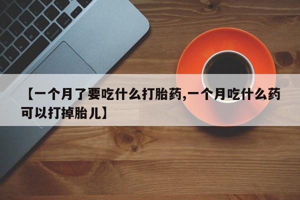 打胎药在线付款【一个月了要吃什么打胎药,一个月吃什么药可以打掉胎儿】