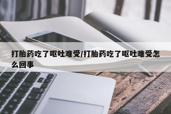 打胎药在线付款打胎药吃了呕吐难受/打胎药吃了呕吐难受怎么回事