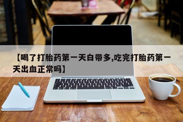 打胎药在线付款【喝了打胎药第一天白带多,吃完打胎药第一天出血正常吗】