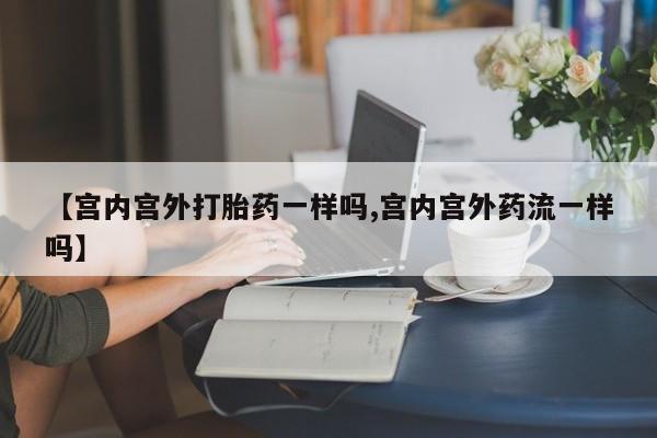 打胎药在线付款【宫内宫外打胎药一样吗,宫内宫外药流一样吗】