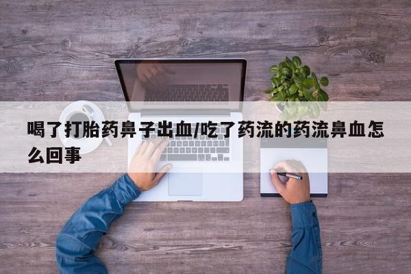 打胎药在线付款喝了打胎药鼻子出血/吃了药流的药流鼻血怎么回事