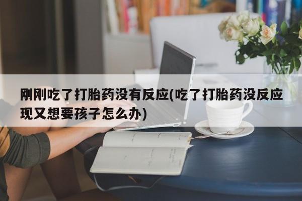 打胎药在线付款刚刚吃了打胎药没有反应(吃了打胎药没反应现又想要孩子怎么办)