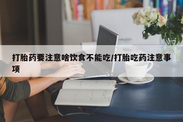 打胎药在线付款打胎药要注意啥饮食不能吃/打胎吃药注意事项