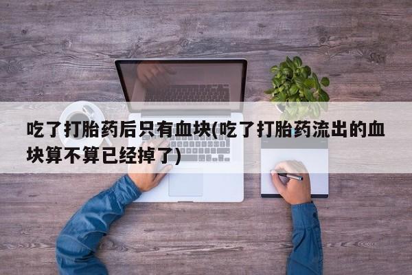 打胎药在线付款吃了打胎药后只有血块(吃了打胎药流出的血块算不算已经掉了)