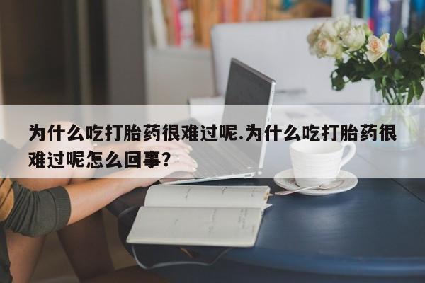 打胎药在线付款为什么吃打胎药很难过呢.为什么吃打胎药很难过呢怎么回事？