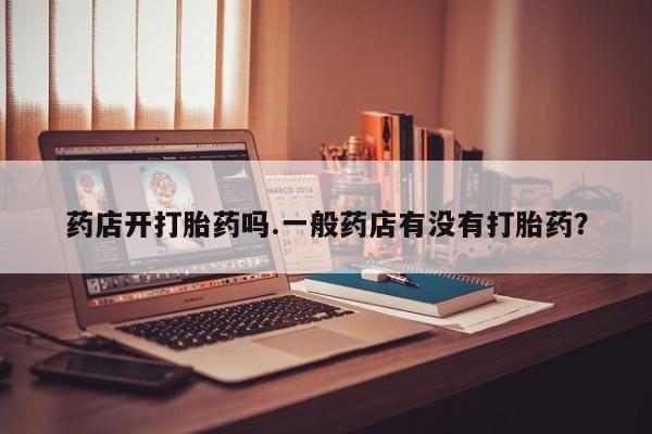 打胎药在线付款药店开打胎药吗.一般药店有没有打胎药？