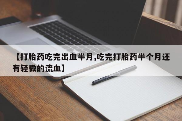 打胎药在线付款【打胎药吃完出血半月,吃完打胎药半个月还有轻微的流血】