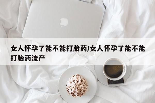 打胎药在线付款女人怀孕了能不能打胎药/女人怀孕了能不能打胎药流产