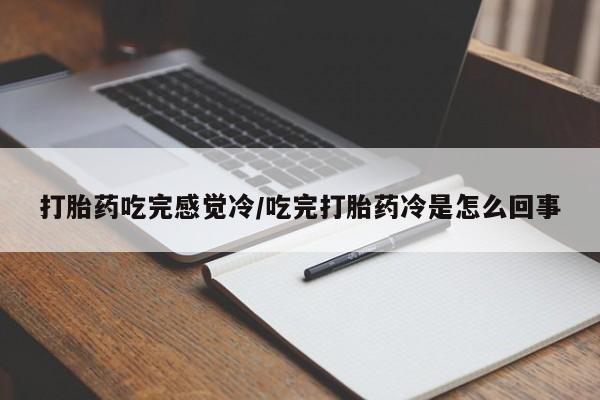 打胎药在线付款打胎药吃完感觉冷/吃完打胎药冷是怎么回事