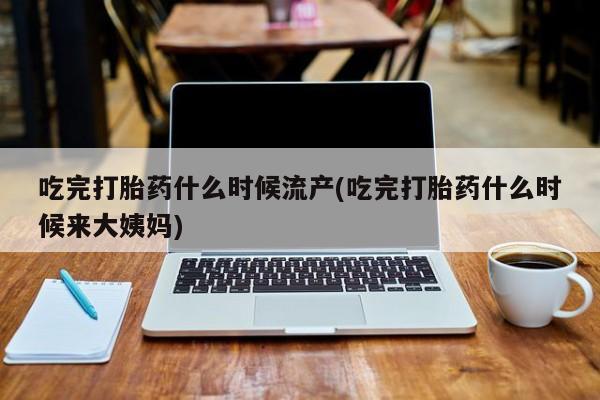 打胎药在线付款吃完打胎药什么时候流产(吃完打胎药什么时候来大姨妈)