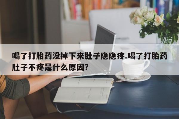 打胎药在线付款喝了打胎药没掉下来肚子隐隐疼.喝了打胎药肚子不疼是什么原因？