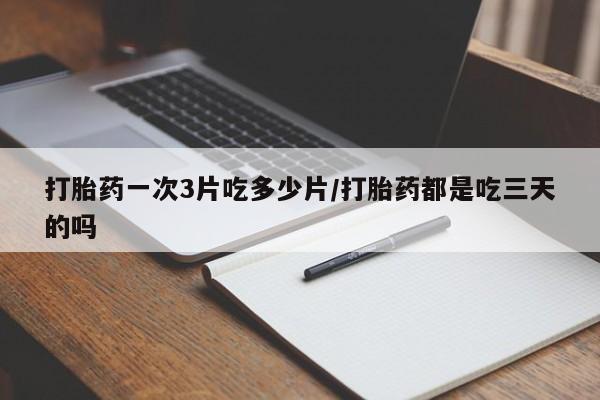 打胎药在线付款打胎药一次3片吃多少片/打胎药都是吃三天的吗