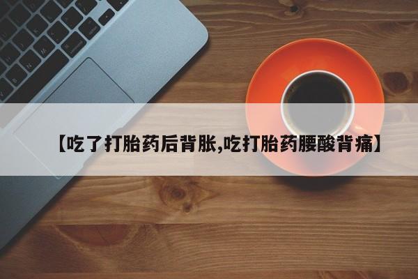 打胎药在线付款【吃了打胎药后背胀,吃打胎药腰酸背痛】