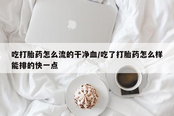 打胎药在线付款吃打胎药怎么流的干净血/吃了打胎药怎么样能排的快一点