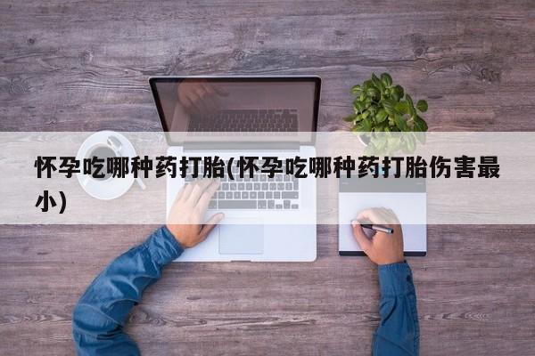 打胎药在线付款怀孕吃哪种药打胎(怀孕吃哪种药打胎伤害最小)