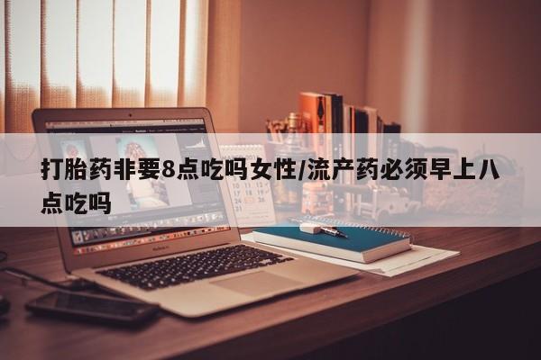 打胎药在线付款打胎药非要8点吃吗女性/流产药必须早上八点吃吗