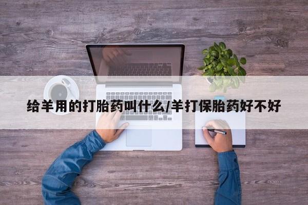 打胎药在线付款给羊用的打胎药叫什么/羊打保胎药好不好