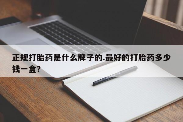 打胎药在线付款正规打胎药是什么牌子的.最好的打胎药多少钱一盒？