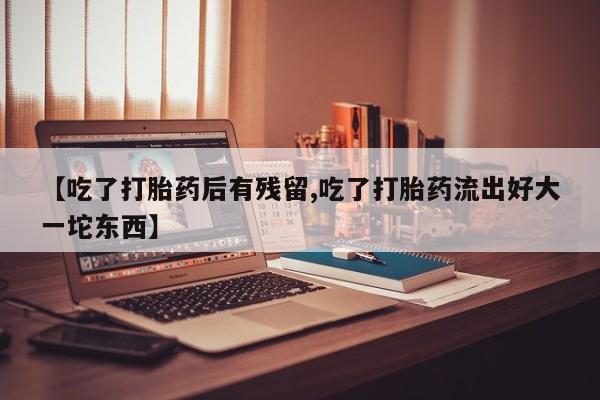 打胎药在线付款【吃了打胎药后有残留,吃了打胎药流出好大一坨东西】