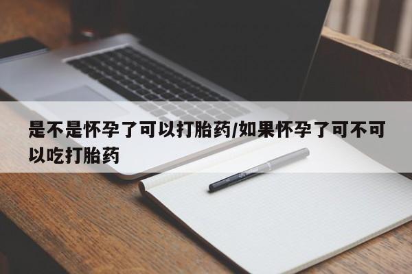 打胎药在线付款是不是怀孕了可以打胎药/如果怀孕了可不可以吃打胎药