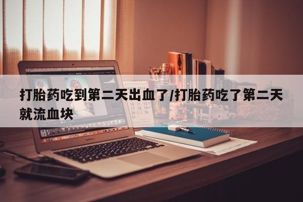 打胎药在线付款打胎药吃到第二天出血了/打胎药吃了第二天就流血块