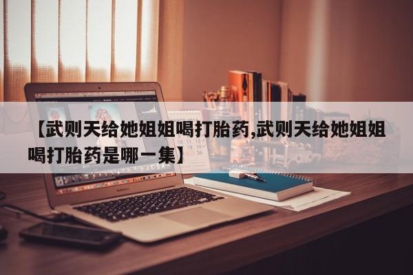 打胎药在线付款【武则天给她姐姐喝打胎药,武则天给她姐姐喝打胎药是哪一集】