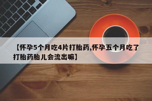 打胎药在线付款【怀孕5个月吃4片打胎药,怀孕五个月吃了打胎药胎儿会流出嘛】
