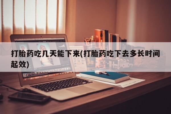 打胎药在线付款打胎药吃几天能下来(打胎药吃下去多长时间起效)