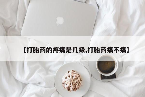打胎药在线付款【打胎药的疼痛是几级,打胎药痛不痛】