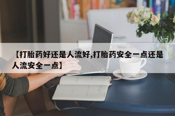打胎药在线付款【打胎药好还是人流好,打胎药安全一点还是人流安全一点】