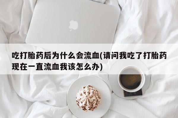 打胎药在线付款吃打胎药后为什么会流血(请问我吃了打胎药现在一直流血我该怎么办)