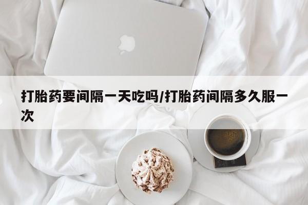 打胎药在线付款打胎药要间隔一天吃吗/打胎药间隔多久服一次