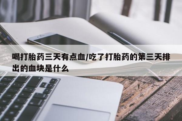 打胎药在线付款喝打胎药三天有点血/吃了打胎药的第三天排出的血块是什么