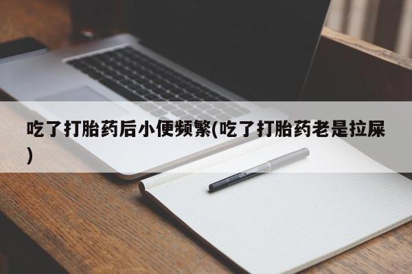 打胎药在线付款吃了打胎药后小便频繁(吃了打胎药老是拉屎)