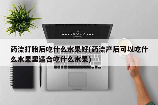 打胎药在线付款药流打胎后吃什么水果好(药流产后可以吃什么水果里适合吃什么水果)