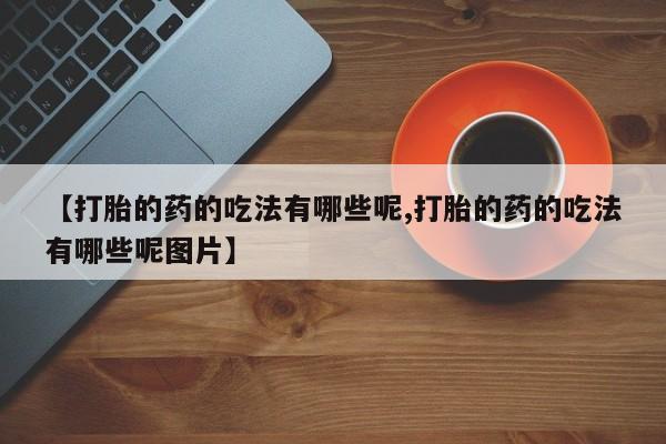 打胎药在线付款【打胎的药的吃法有哪些呢,打胎的药的吃法有哪些呢图片】