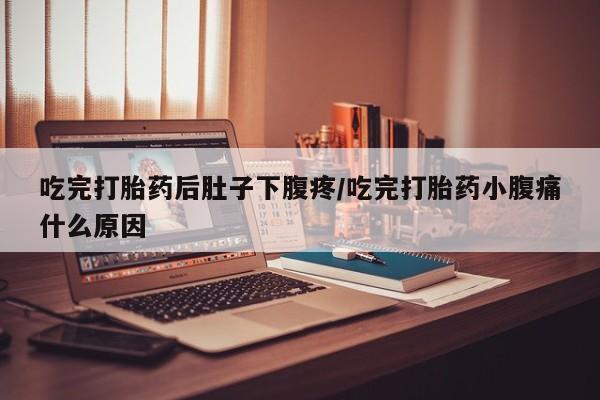 打胎药在线付款吃完打胎药后肚子下腹疼/吃完打胎药小腹痛什么原因