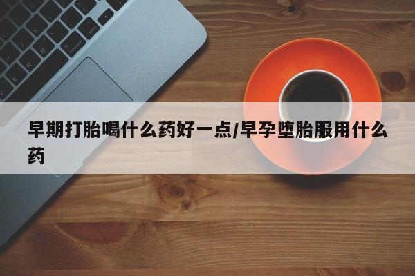 打胎药在线付款早期打胎喝什么药好一点/早孕堕胎服用什么药