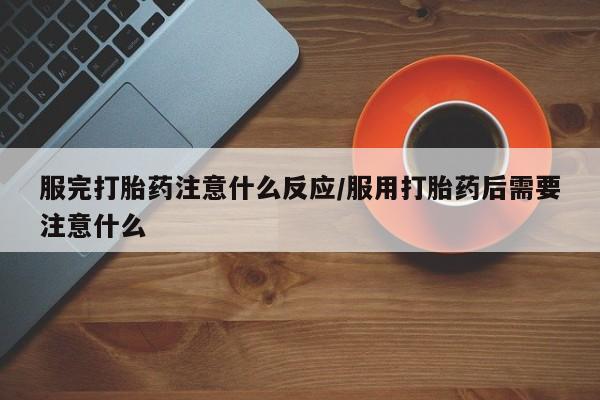 打胎药在线付款服完打胎药注意什么反应/服用打胎药后需要注意什么