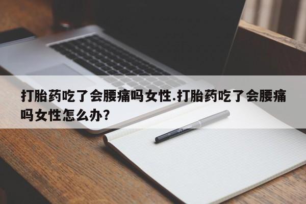 打胎药在线付款打胎药吃了会腰痛吗女性.打胎药吃了会腰痛吗女性怎么办？